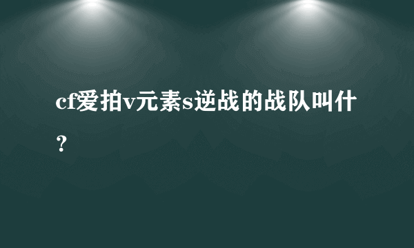 cf爱拍v元素s逆战的战队叫什？