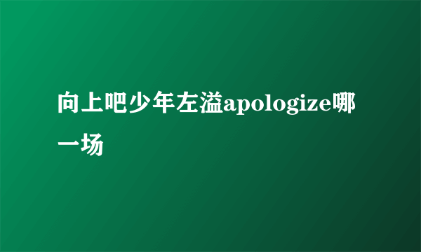 向上吧少年左溢apologize哪一场