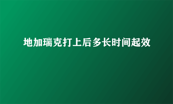 地加瑞克打上后多长时间起效