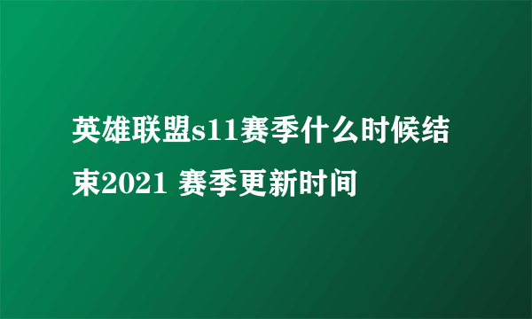 英雄联盟s11赛季什么时候结束2021 赛季更新时间