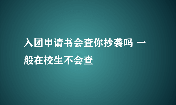 入团申请书会查你抄袭吗 一般在校生不会查