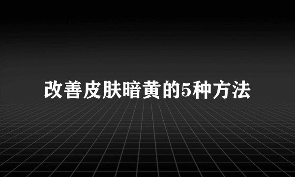 改善皮肤暗黄的5种方法