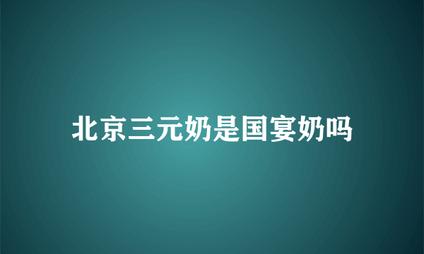 北京三元奶是国宴奶吗