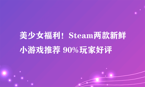 美少女福利！Steam两款新鲜小游戏推荐 90%玩家好评