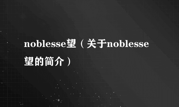 noblesse望（关于noblesse望的简介）