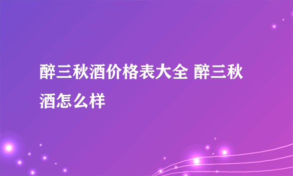 醉三秋酒价格表大全 醉三秋酒怎么样