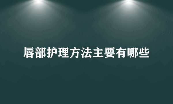 唇部护理方法主要有哪些