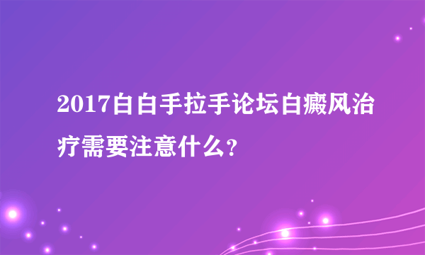 2017白白手拉手论坛白癜风治疗需要注意什么？