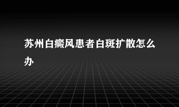 苏州白癜风患者白斑扩散怎么办