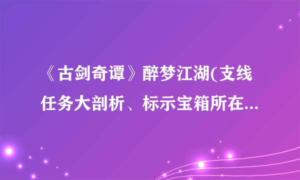 《古剑奇谭》醉梦江湖(支线任务大剖析、标示宝箱所在地、各物品图片)