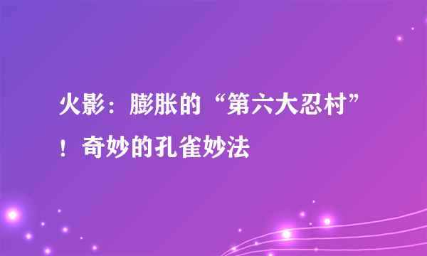 火影：膨胀的“第六大忍村”！奇妙的孔雀妙法