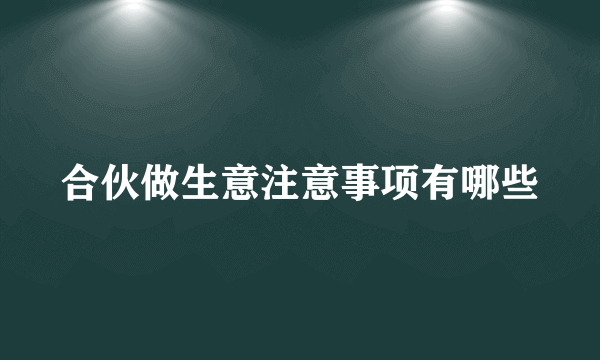 合伙做生意注意事项有哪些