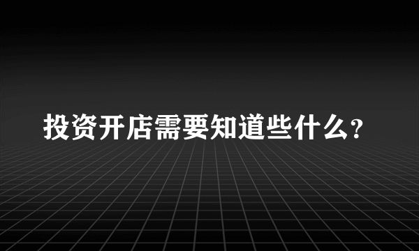 投资开店需要知道些什么？