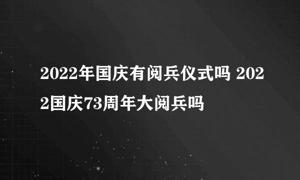 2022年国庆有阅兵仪式吗 2022国庆73周年大阅兵吗