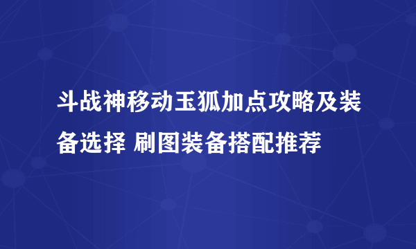 斗战神移动玉狐加点攻略及装备选择 刷图装备搭配推荐