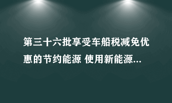 第三十六批享受车船税减免优惠的节约能源 使用新能源汽车车型目录公布（附完整名单）