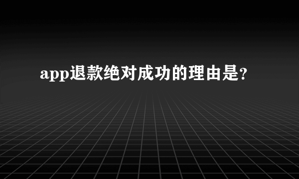 app退款绝对成功的理由是？