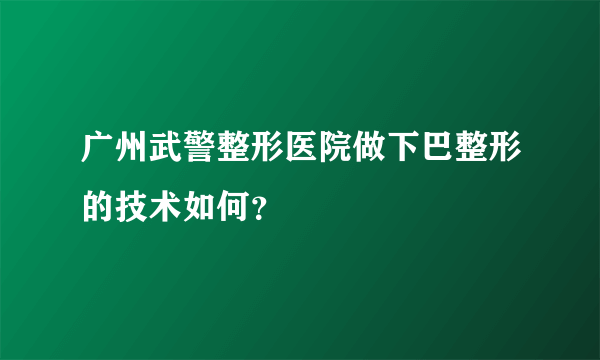 广州武警整形医院做下巴整形的技术如何？