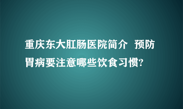 重庆东大肛肠医院简介  预防胃病要注意哪些饮食习惯?