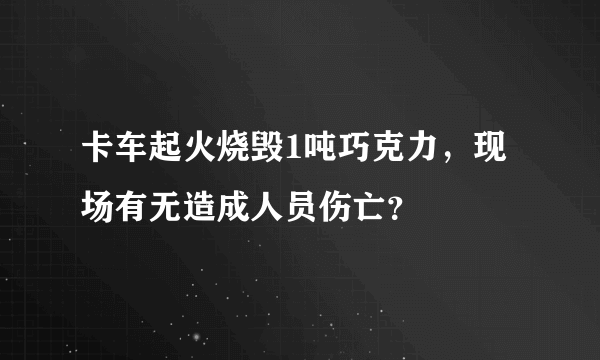 卡车起火烧毁1吨巧克力，现场有无造成人员伤亡？