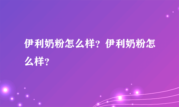 伊利奶粉怎么样？伊利奶粉怎么样？