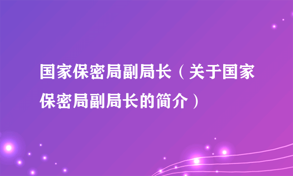 国家保密局副局长（关于国家保密局副局长的简介）