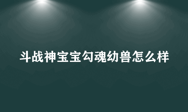 斗战神宝宝勾魂幼兽怎么样