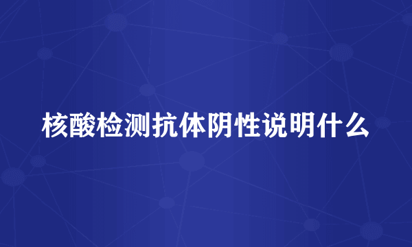 核酸检测抗体阴性说明什么