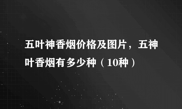 五叶神香烟价格及图片，五神叶香烟有多少种（10种）