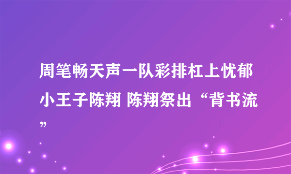 周笔畅天声一队彩排杠上忧郁小王子陈翔 陈翔祭出“背书流”