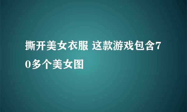 撕开美女衣服 这款游戏包含70多个美女图