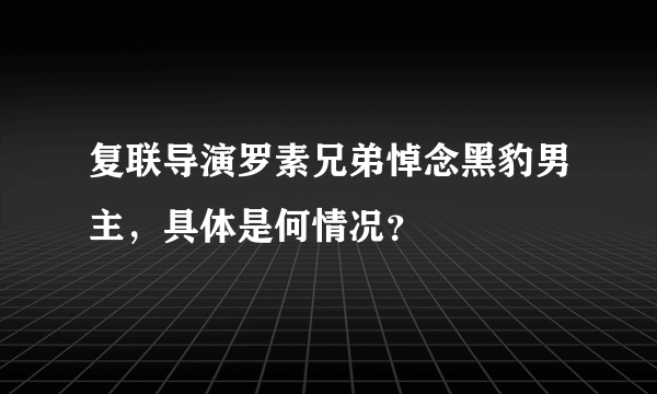 复联导演罗素兄弟悼念黑豹男主，具体是何情况？