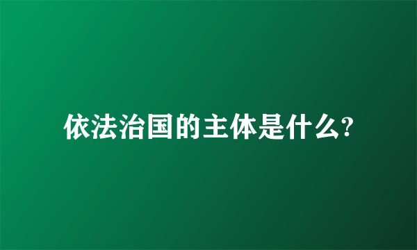 依法治国的主体是什么?