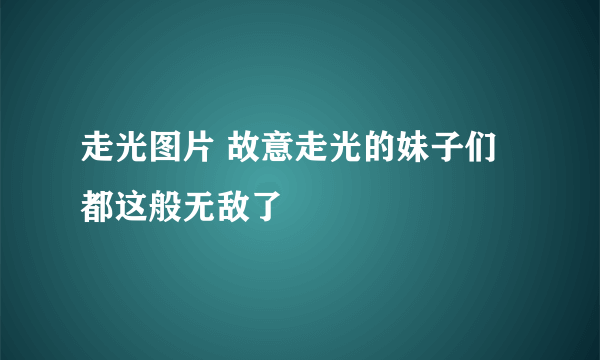 走光图片 故意走光的妹子们都这般无敌了