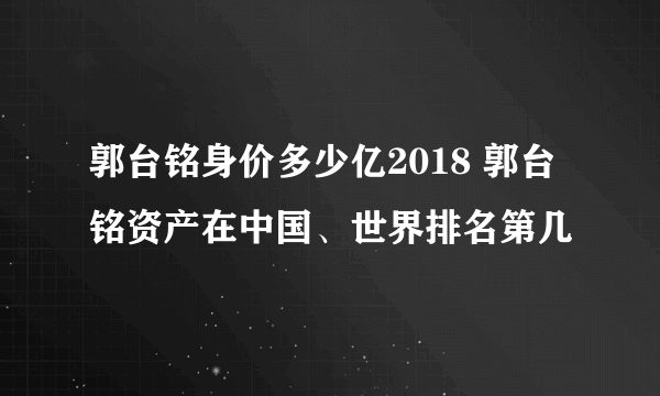 郭台铭身价多少亿2018 郭台铭资产在中国、世界排名第几