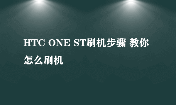 HTC ONE ST刷机步骤 教你怎么刷机