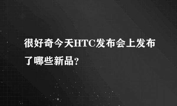 很好奇今天HTC发布会上发布了哪些新品？