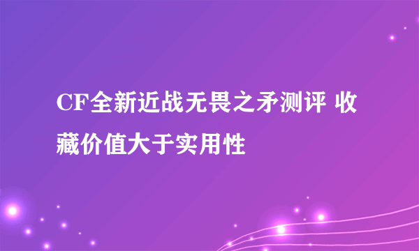 CF全新近战无畏之矛测评 收藏价值大于实用性