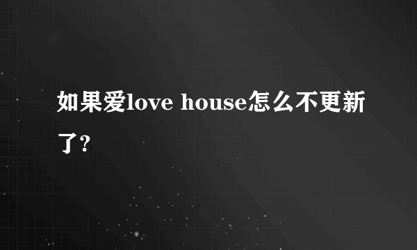 如果爱love house怎么不更新了?