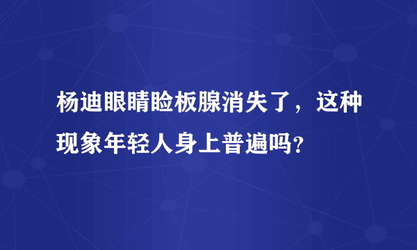 杨迪眼睛睑板腺消失了，这种现象年轻人身上普遍吗？