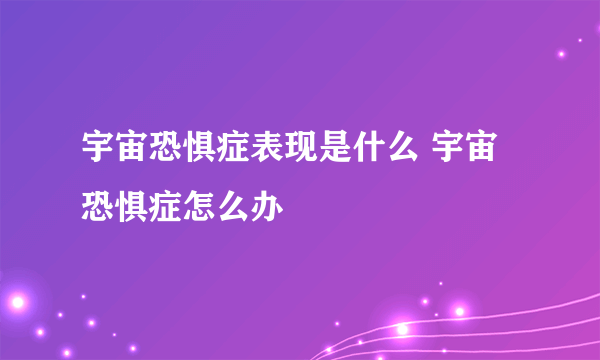 宇宙恐惧症表现是什么 宇宙恐惧症怎么办