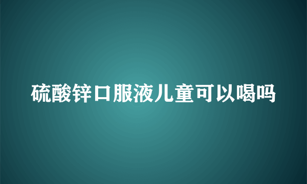 硫酸锌口服液儿童可以喝吗