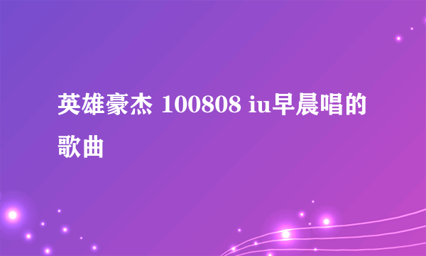 英雄豪杰 100808 iu早晨唱的歌曲