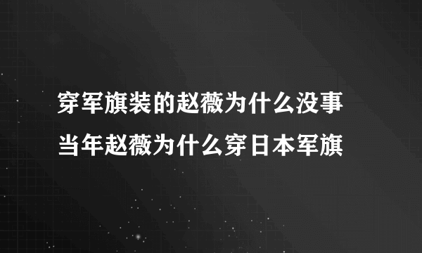 穿军旗装的赵薇为什么没事 当年赵薇为什么穿日本军旗