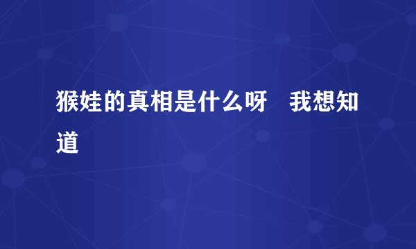 猴娃的真相是什么呀   我想知道