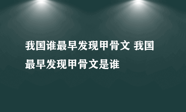 我国谁最早发现甲骨文 我国最早发现甲骨文是谁