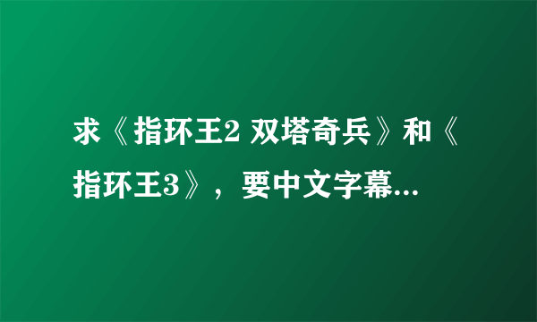 求《指环王2 双塔奇兵》和《指环王3》，要中文字幕的，谢谢