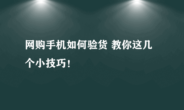 网购手机如何验货 教你这几个小技巧！