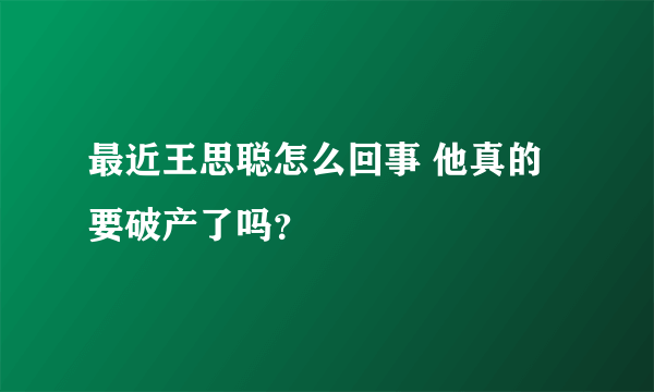 最近王思聪怎么回事 他真的要破产了吗？