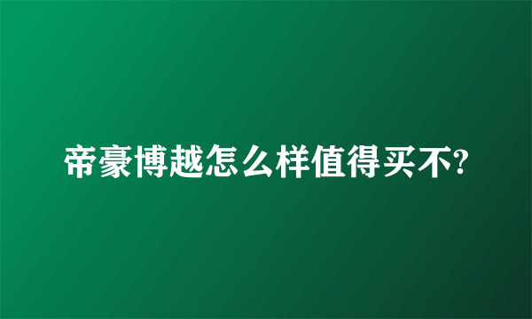 帝豪博越怎么样值得买不?